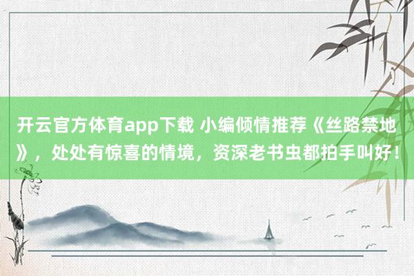 开云官方体育app下载 小编倾情推荐《丝路禁地》,处处有惊喜的情境,资深老书虫都拍手叫好!