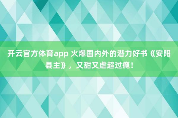 开云官方体育app 火爆国内外的潜力好书《安阳县主》,又甜又虐超过瘾!