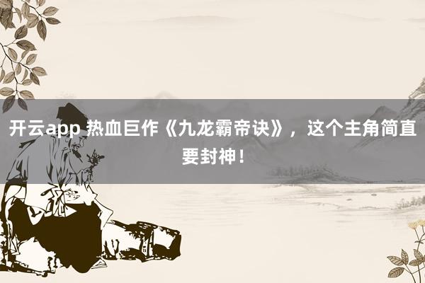 开云app 热血巨作《九龙霸帝诀》，这个主角简直要封神！