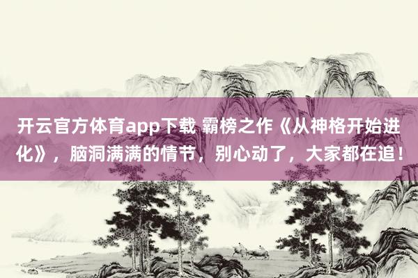 开云官方体育app下载 霸榜之作《从神格开始进化》，脑洞满满的情节，别心动了，大家都在追！