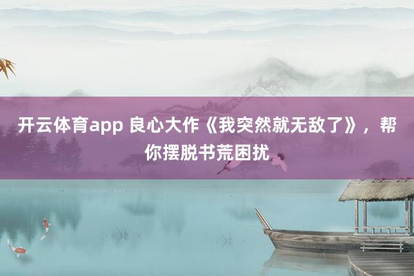 开云体育app 良心大作《我突然就无敌了》，帮你摆脱书荒困扰