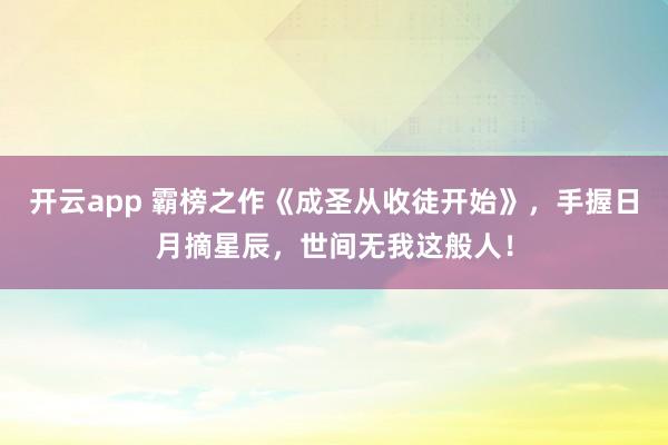 开云app 霸榜之作《成圣从收徒开始》,手握日月摘星辰,世间无我这般人!