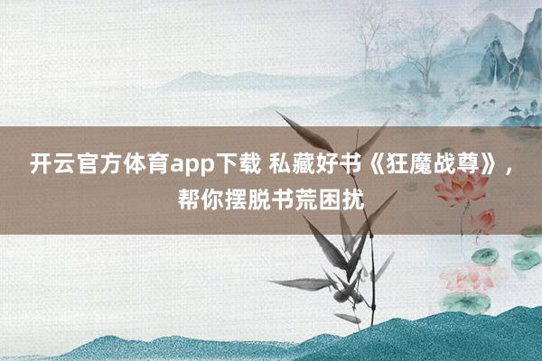 开云官方体育app下载 私藏好书《狂魔战尊》，帮你摆脱书荒困扰