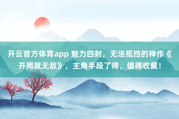 开云官方体育app 魅力四射，无法抵挡的神作《开局就无敌》，主角手段了得，值得收藏！
