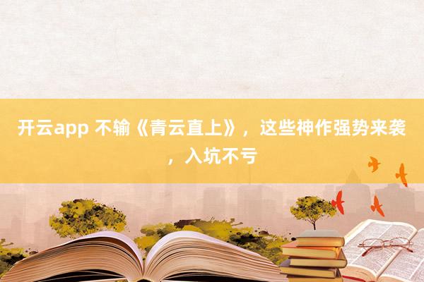 开云app 不输《青云直上》，这些神作强势来袭，入坑不亏