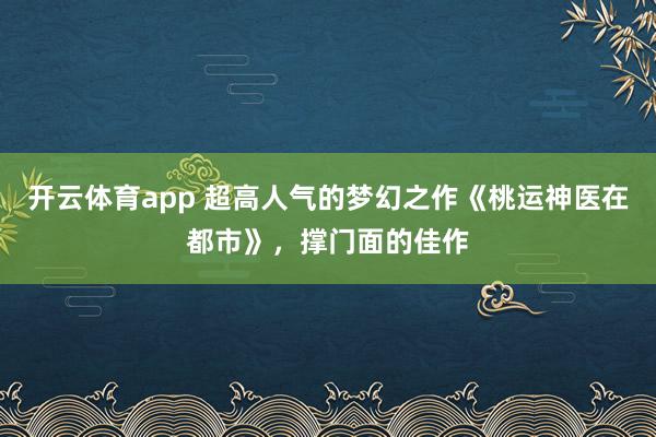 开云体育app 超高人气的梦幻之作《桃运神医在都市》，撑门面的佳作