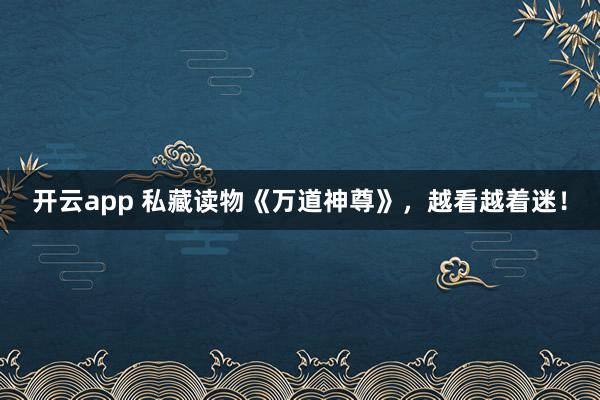 开云app 私藏读物《万道神尊》，越看越着迷！