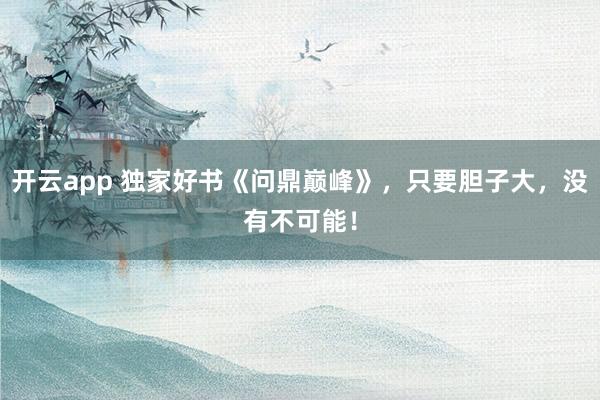 开云app 独家好书《问鼎巅峰》，只要胆子大，没有不可能！
