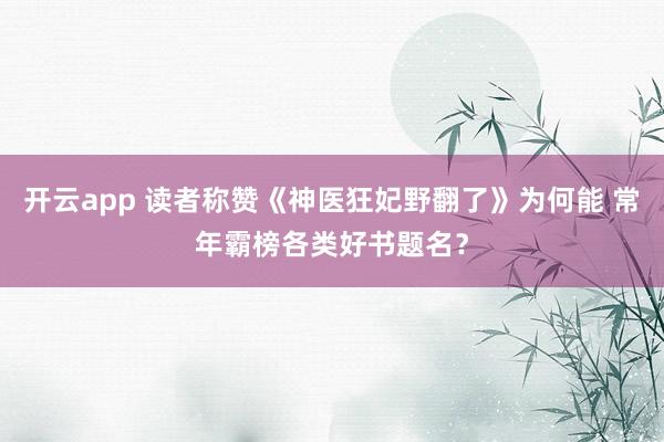 开云app 读者称赞《神医狂妃野翻了》为何能 常年霸榜各类好书题名？