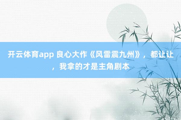 开云体育app 良心大作《风雷震九州》,都让让,我拿的才是主角剧本