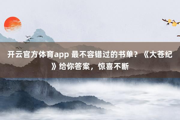 开云官方体育app 最不容错过的书单?《大苍纪》给你答案,惊喜不断