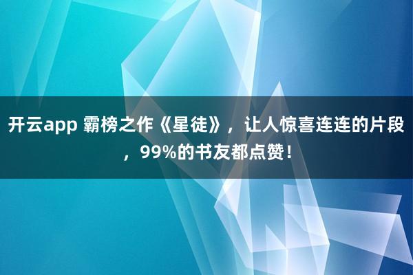 开云app 霸榜之作《星徒》，让人惊喜连连的片段，99%的书友都点赞！