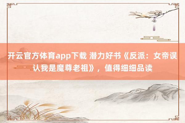 开云官方体育app下载 潜力好书《反派:女帝误认我是魔尊老祖》,值得细细品读