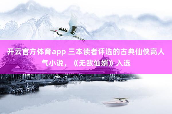 开云官方体育app 三本读者评选的古典仙侠高人气小说,《无敌仙婿》入选