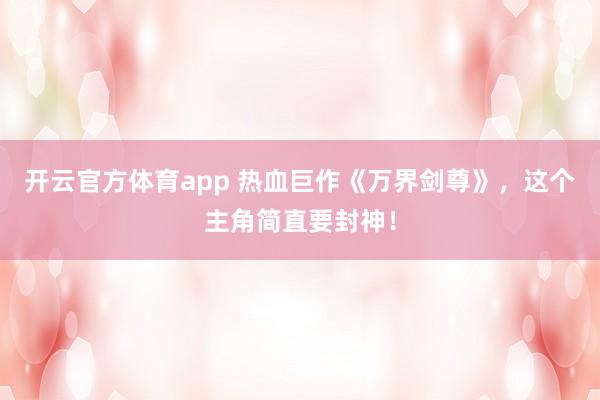 开云官方体育app 热血巨作《万界剑尊》，这个主角简直要封神！