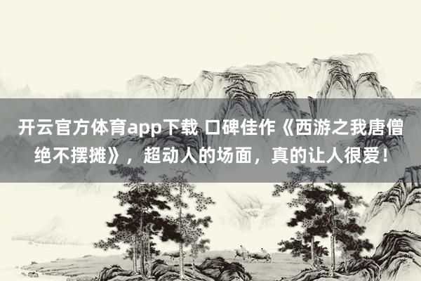 开云官方体育app下载 口碑佳作《西游之我唐僧绝不摆摊》，超动人的场面，真的让人很爱！