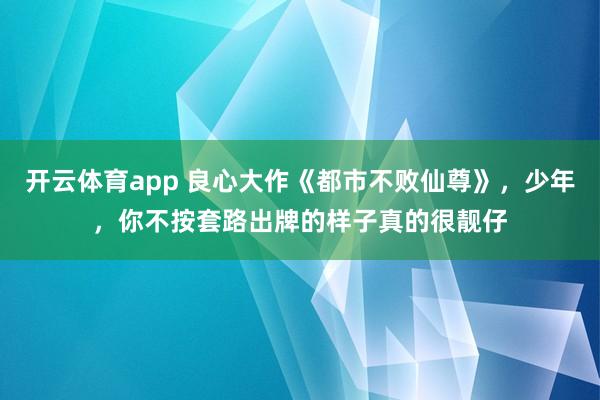开云体育app 良心大作《都市不败仙尊》，少年，你不按套路出牌的样子真的很靓仔