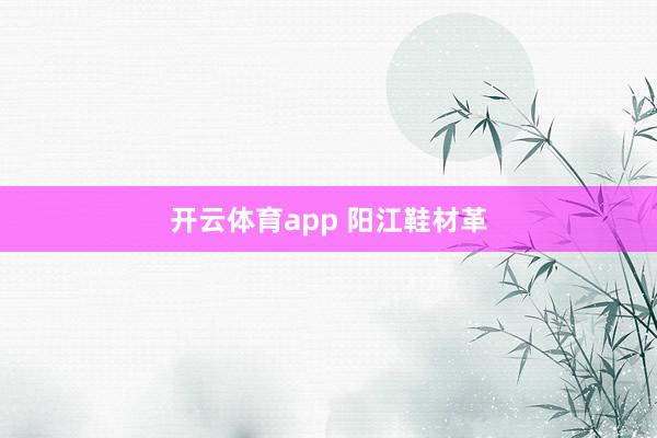 开云体育app 阳江鞋材革