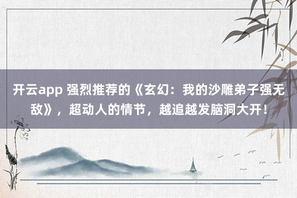 开云app 强烈推荐的《玄幻：我的沙雕弟子强无敌》，超动人的情节，越追越发脑洞大开！
