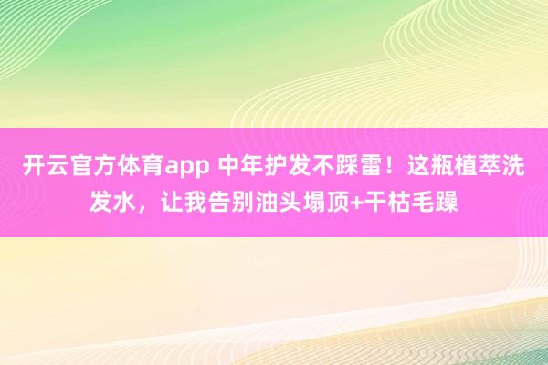 开云官方体育app 中年护发不踩雷！这瓶植萃洗发水，让我告别油头塌顶+干枯毛躁