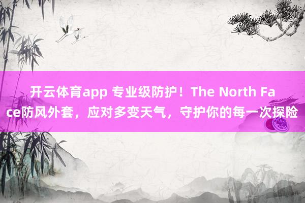 开云体育app 专业级防护！The North Face防风外套，应对多变天气，守护你的每一次探险