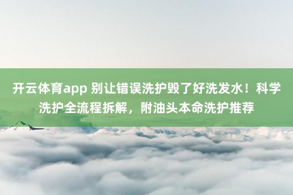 开云体育app 别让错误洗护毁了好洗发水!科学洗护全流程拆解,附油头本命洗护推荐