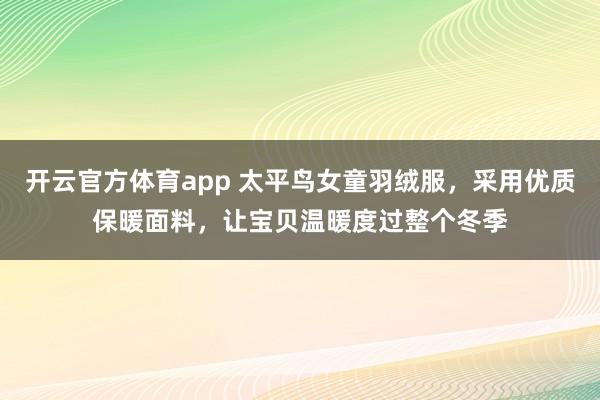 开云官方体育app 太平鸟女童羽绒服,采用优质保暖面料,让宝贝温暖度过整个冬季