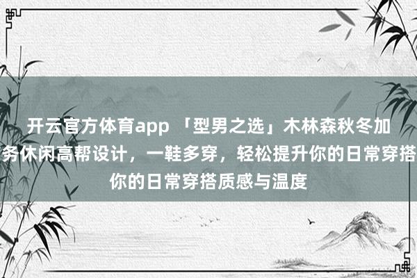 开云官方体育app 「型男之选」木林森秋冬加绒板鞋，商务休闲高帮设计，一鞋多穿，轻松提升你的日常穿搭质感与温度
