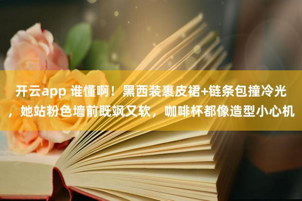 开云app 谁懂啊!黑西装裹皮裙+链条包撞冷光,她站粉色墙前既飒又软,咖啡杯都像造型小心机