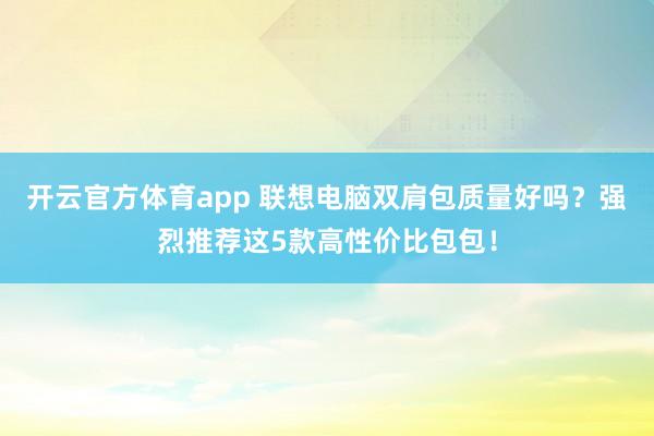 开云官方体育app 联想电脑双肩包质量好吗？强烈推荐这5款高性价比包包！