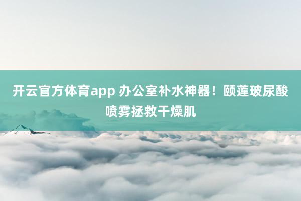 开云官方体育app 办公室补水神器!颐莲玻尿酸喷雾拯救干燥肌