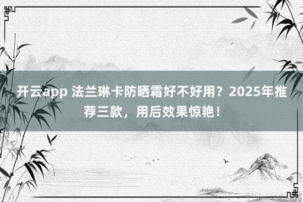 开云app 法兰琳卡防晒霜好不好用？2025年推荐三款，用后效果惊艳！