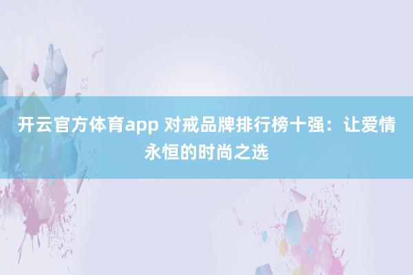 开云官方体育app 对戒品牌排行榜十强：让爱情永恒的时尚之选