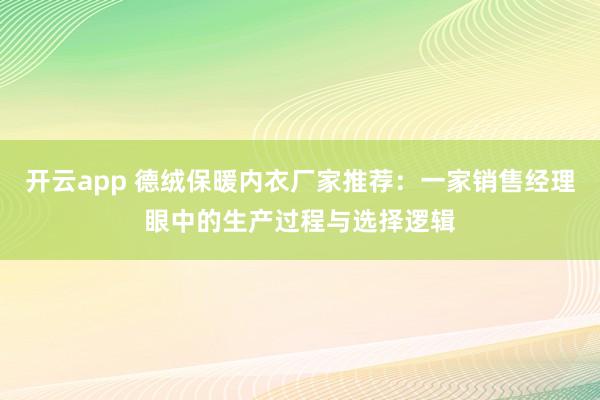 开云app 德绒保暖内衣厂家推荐:一家销售经理眼中的生产过程与选择逻辑