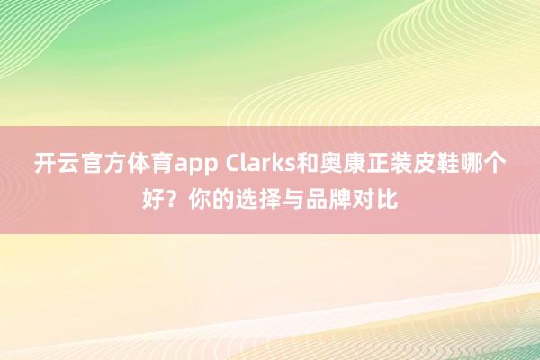 开云官方体育app Clarks和奥康正装皮鞋哪个好?你的选择与品牌对比