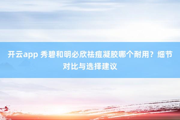 开云app 秀碧和明必欣祛痘凝胶哪个耐用?细节对比与选择建议