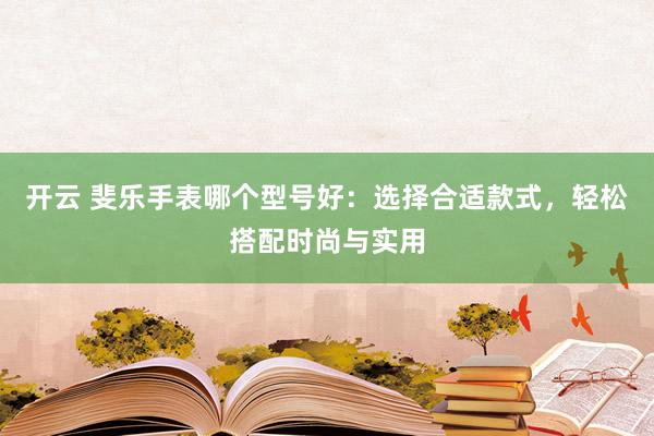 开云 斐乐手表哪个型号好：选择合适款式，轻松搭配时尚与实用