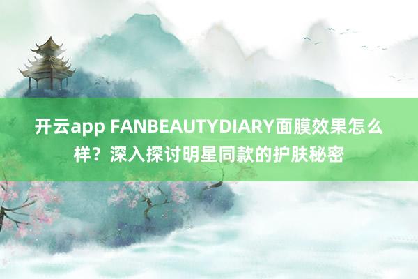 开云app FANBEAUTYDIARY面膜效果怎么样？深入探讨明星同款的护肤秘密