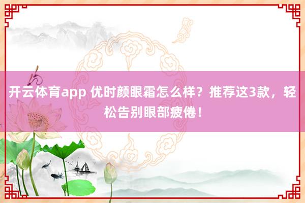开云体育app 优时颜眼霜怎么样?推荐这3款,轻松告别眼部疲倦!