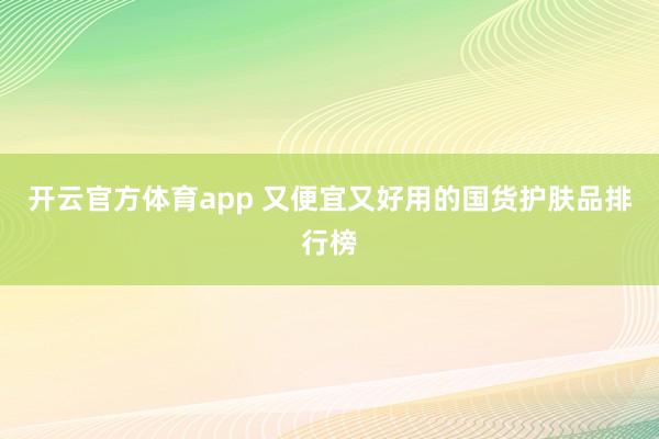 开云官方体育app 又便宜又好用的国货护肤品排行榜