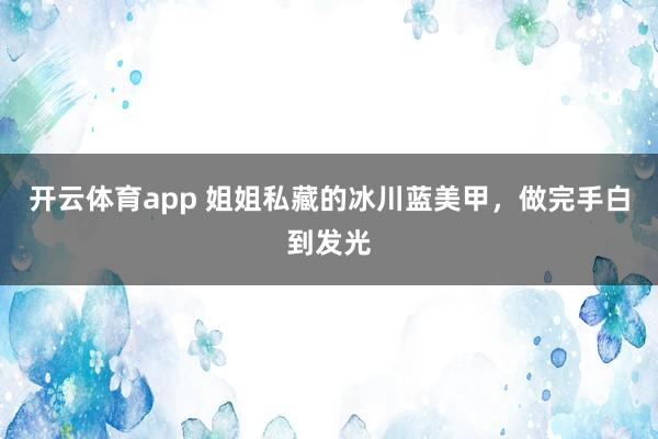 开云体育app 姐姐私藏的冰川蓝美甲，做完手白到发光
