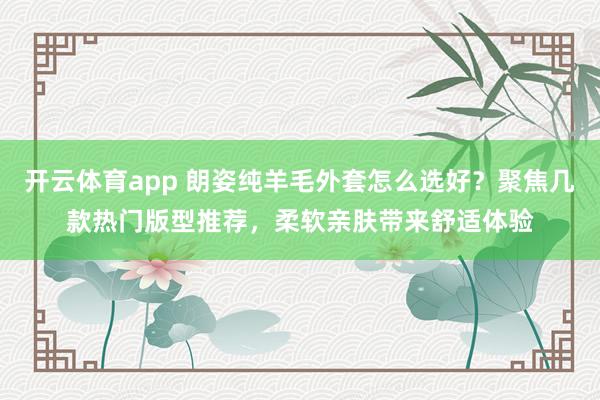 开云体育app 朗姿纯羊毛外套怎么选好？聚焦几款热门版型推荐，柔软亲肤带来舒适体验