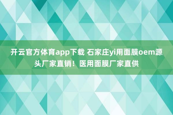 开云官方体育app下载 石家庄yi用面膜oem源头厂家直销！医用面膜厂家直供