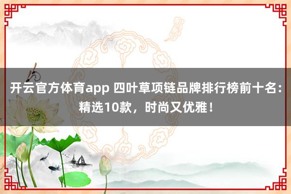 开云官方体育app 四叶草项链品牌排行榜前十名：精选10款，时尚又优雅！