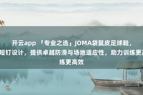 开云app 「专业之选」JOMA袋鼠皮足球鞋，MG短钉设计，提供卓越防滑与场地适应性，助力训练更高效