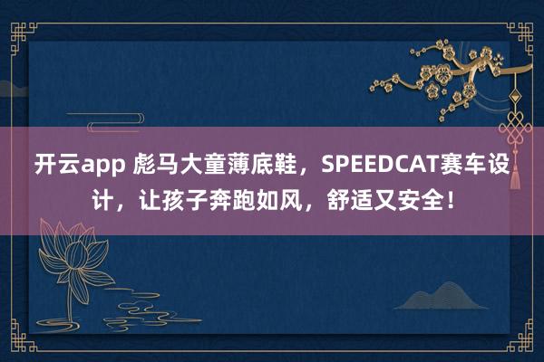 开云app 彪马大童薄底鞋，SPEEDCAT赛车设计，让孩子奔跑如风，舒适又安全！