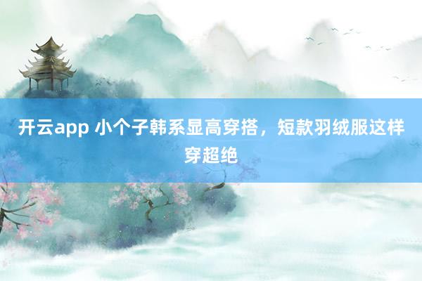 开云app 小个子韩系显高穿搭，短款羽绒服这样穿超绝