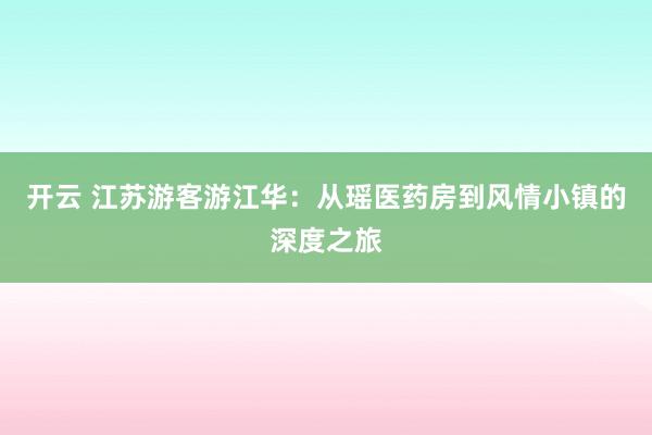 开云 江苏游客游江华：从瑶医药房到风情小镇的深度之旅