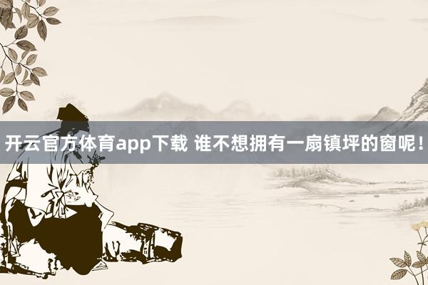 开云官方体育app下载 谁不想拥有一扇镇坪的窗呢！