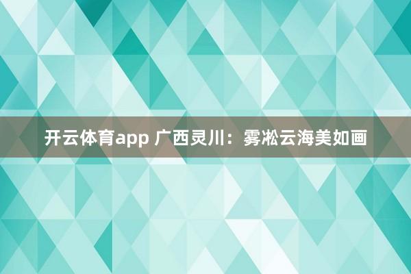 开云体育app 广西灵川：雾凇云海美如画
